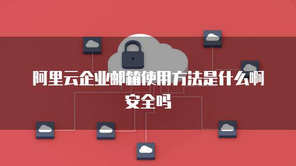 阿里云企业邮箱使用方法是什么啊安全吗