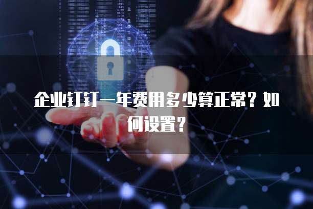 企业钉钉一年费用多少算正常?如何设置?