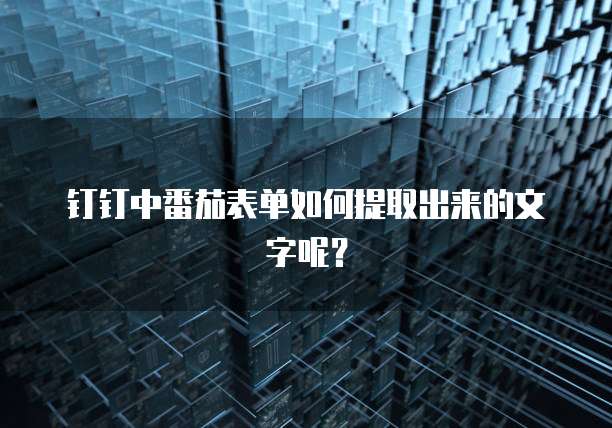 钉钉中番茄表单如何提取出来的文字呢？