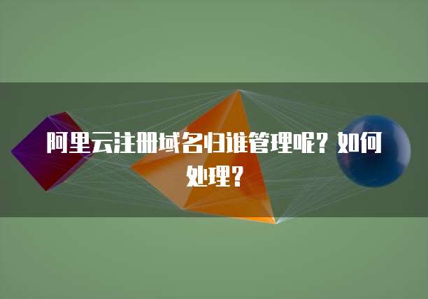 阿里云注册域名归谁管理呢?如何处理?