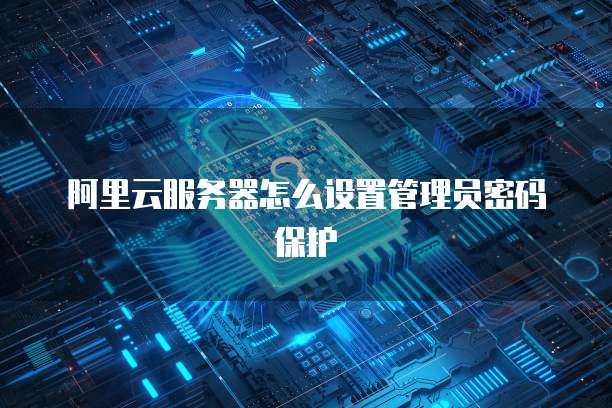 阿里云服务器怎么设置管理员密码保护