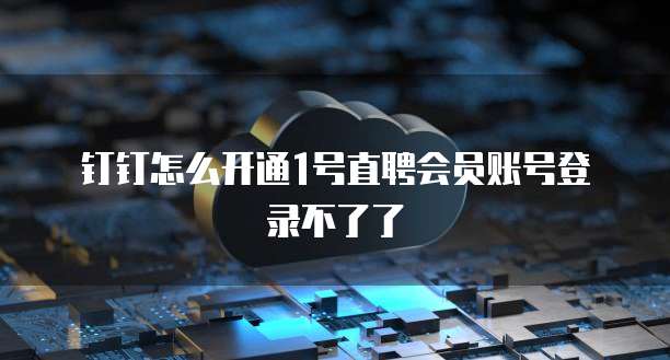 钉钉怎么开通1号直聘会员账号登录不了了