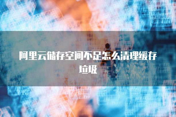 阿里云储存空间不足怎么清理缓存垃圾