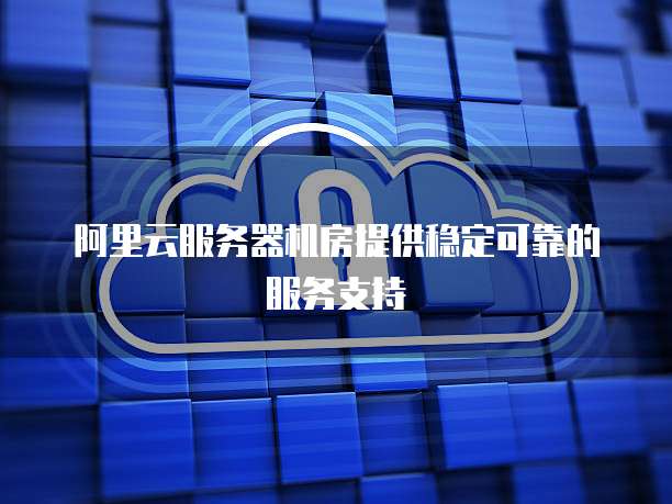 阿里云服务器机房提供稳定可靠的服务支持
