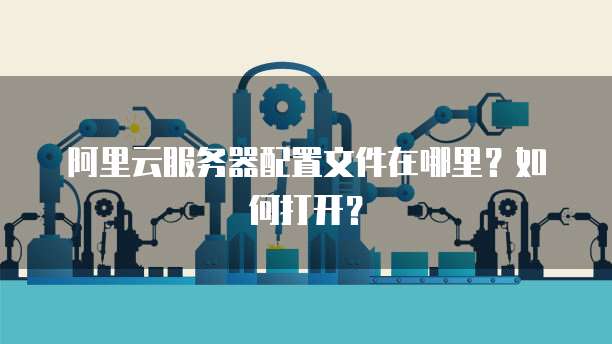 阿里云服务器配置文件在哪里?如何打开?