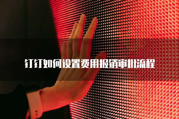 钉钉如何设置费用报销审批流程