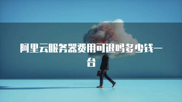 阿里云服务器费用可退吗多少钱一台