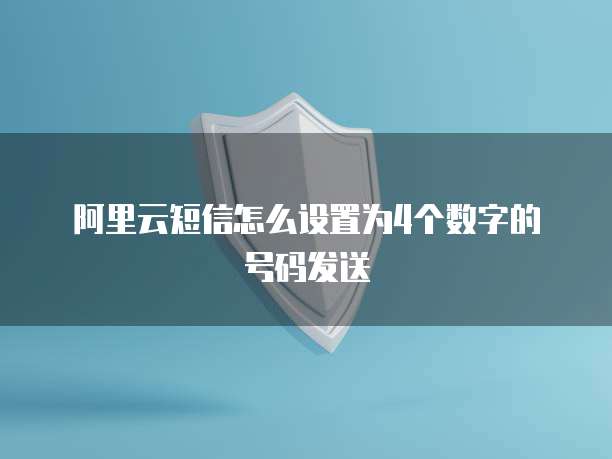 阿里云短信怎么设置为4个数字的号码发送