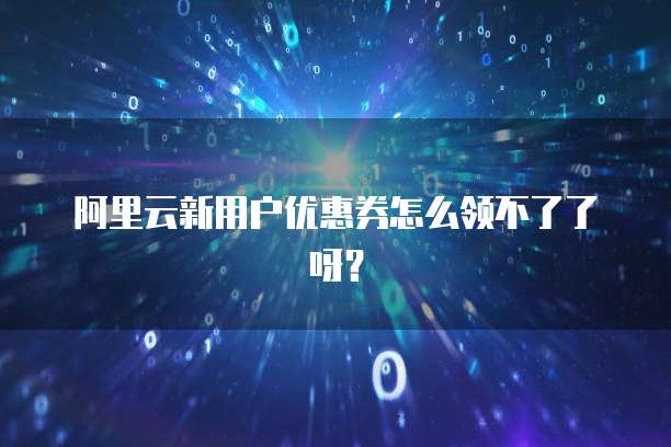阿里云新用户优惠券怎么领不了了呀?