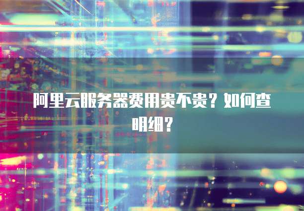 阿里云服务器费用贵不贵?如何查明细?