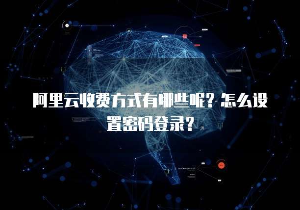 阿里云收费方式有哪些呢?怎么设置密码登录?