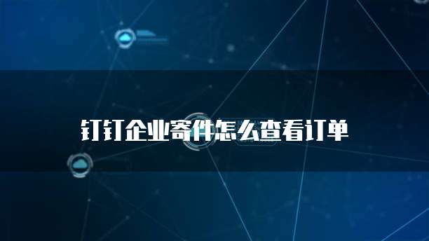 钉钉企业寄件怎么查看订单