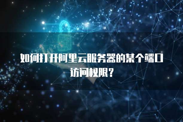 如何打开阿里云服务器的某个端口访问权限？