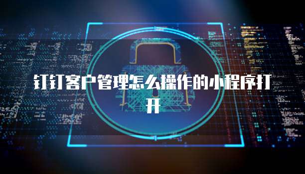 钉钉客户管理怎么操作的小程序打开