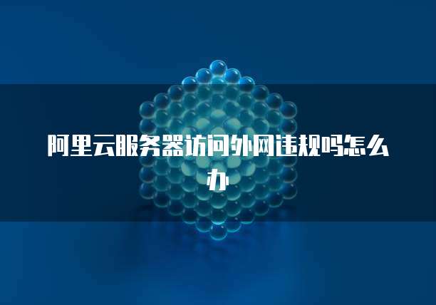 阿里云服务器访问外网违规吗怎么办