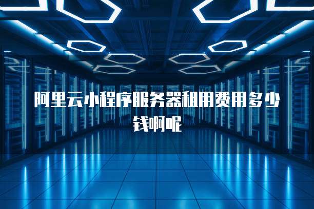 阿里云小程序服务器租用费用多少钱啊呢
