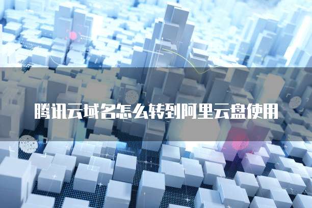 腾讯云域名怎么转到阿里云盘使用