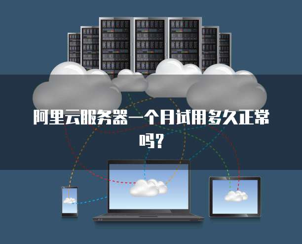 阿里云服务器一个月试用多久正常吗?