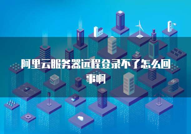阿里云服务器远程登录不了怎么回事啊