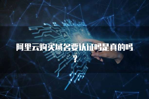 阿里云购买域名要认证吗是真的吗?