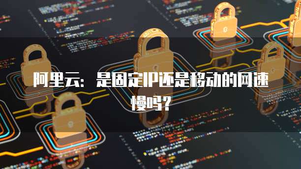 阿里云:是固定IP还是移动的网速慢吗?