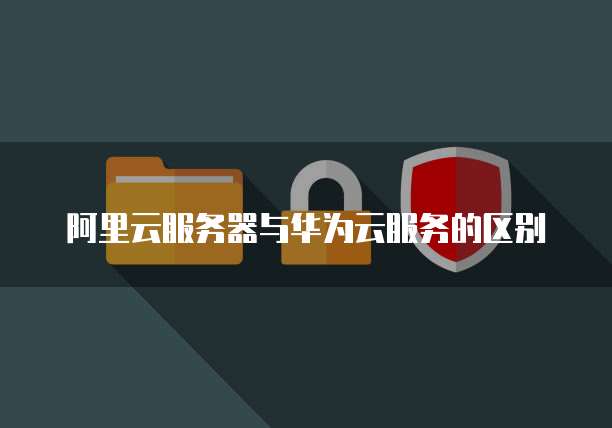 阿里云服务器与华为云服务的区别