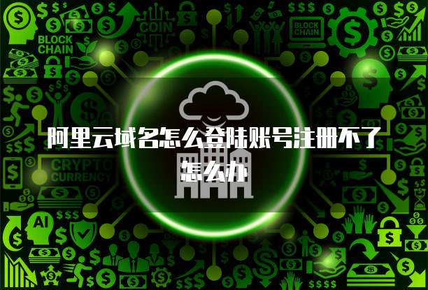 阿里云域名怎么登陆账号注册不了怎么办