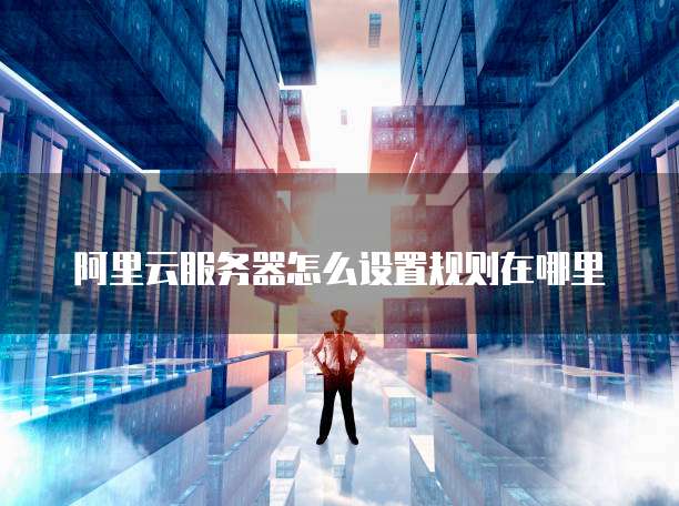 阿里云服务器怎么设置规则在哪里