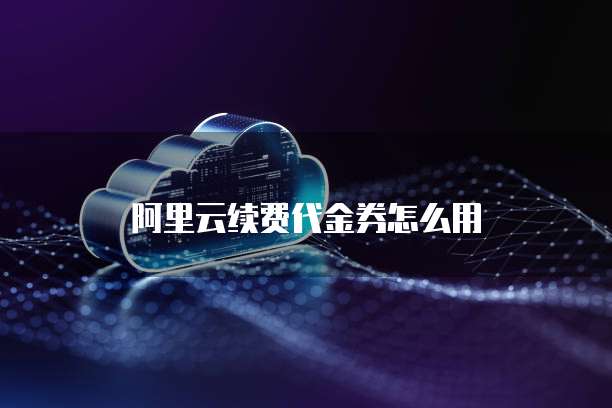 阿里云续费代金券怎么用