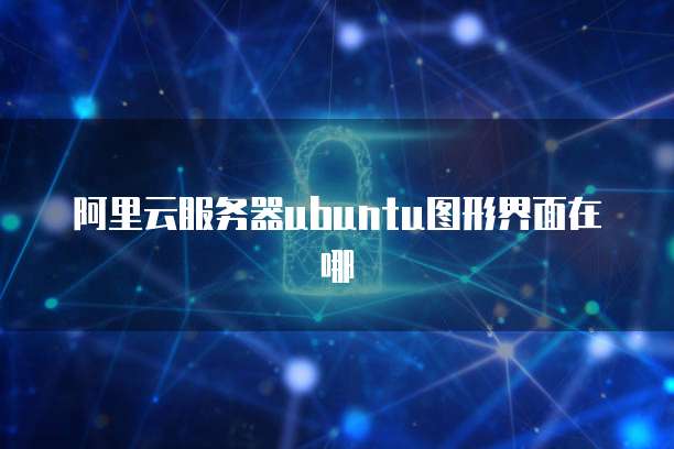 阿里云服务器ubuntu图形界面在哪