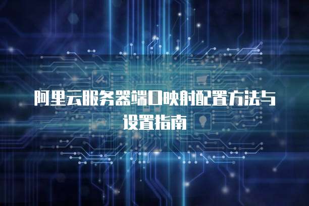 阿里云服务器端口映射配置方法与设置指南