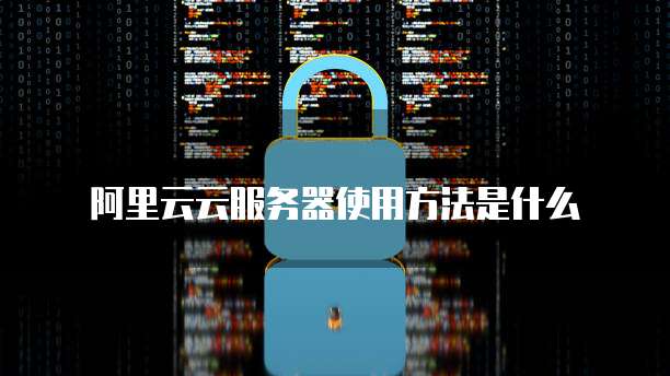 阿里云云服务器使用方法是什么