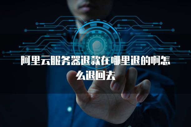 阿里云服务器退款在哪里退的啊怎么退回去