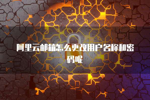 阿里云邮箱怎么更改用户名称和密码呢