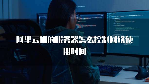 阿里云租的服务器怎么控制网络使用时间