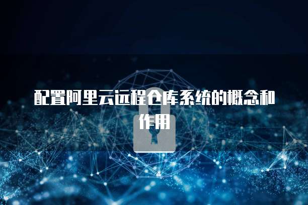 配置阿里云远程仓库系统的概念和作用
