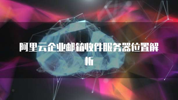 阿里云企业邮箱收件服务器位置解析