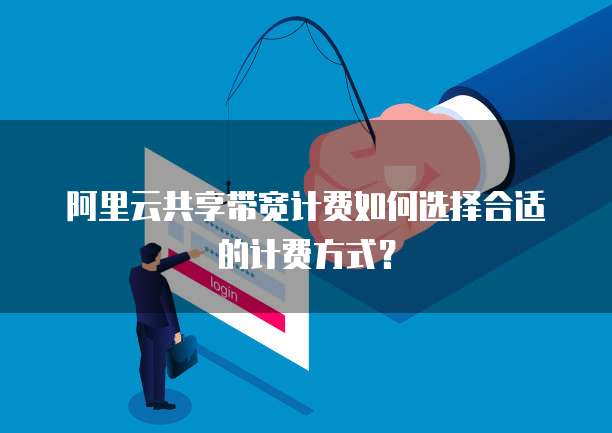 阿里云共享带宽计费如何选择合适的计费方式?