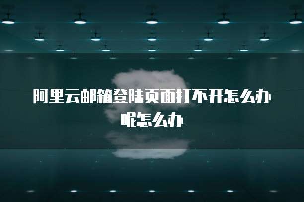 阿里云邮箱登陆页面打不开怎么办呢怎么办