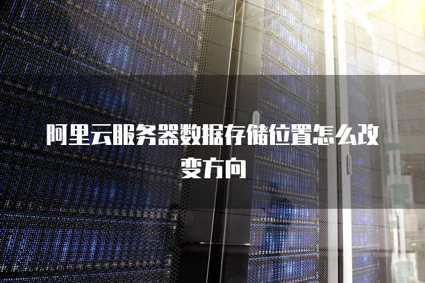 阿里云服务器数据存储位置怎么改变方向