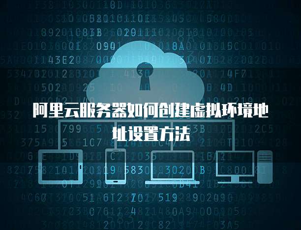 阿里云服务器如何创建虚拟环境地址设置方法