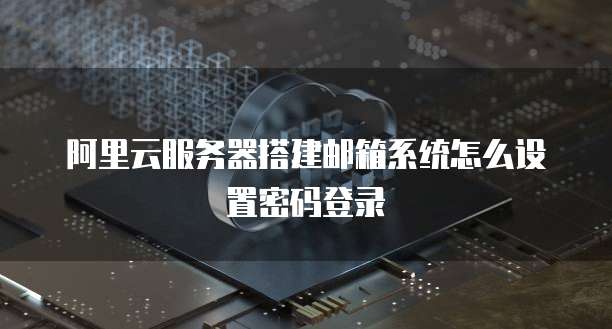 阿里云服务器搭建邮箱系统怎么设置密码登录