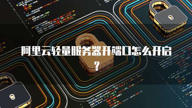 阿里云轻量服务器开端口怎么开启？