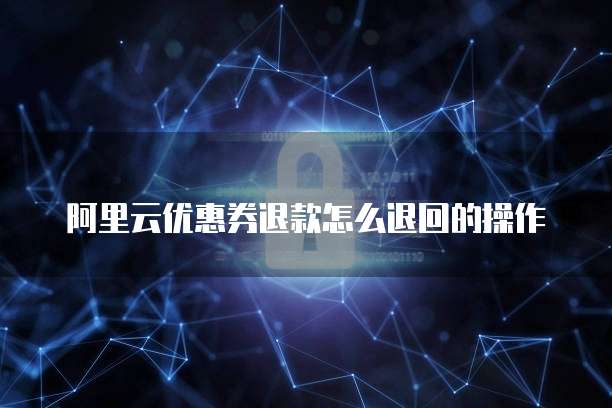 阿里云优惠券退款怎么退回的操作