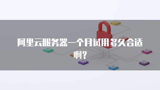 阿里云服务器一个月试用多久合适啊?