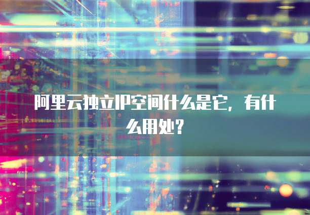 阿里云独立IP空间什么是它,有什么用处?