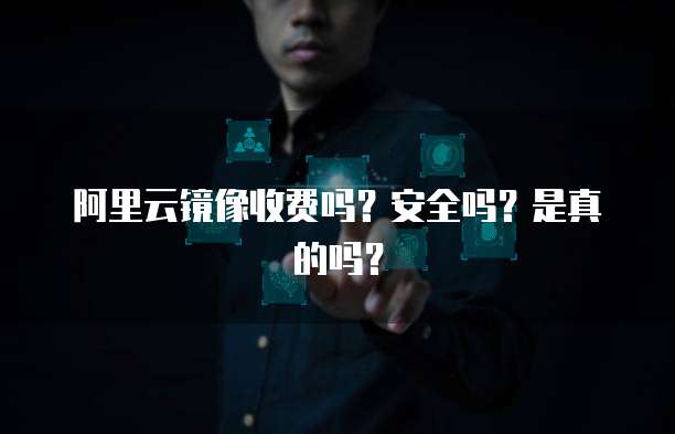 阿里云镜像收费吗?安全吗?是真的吗?