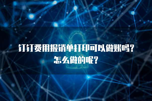 钉钉费用报销单打印可以做账吗?怎么做的呢?