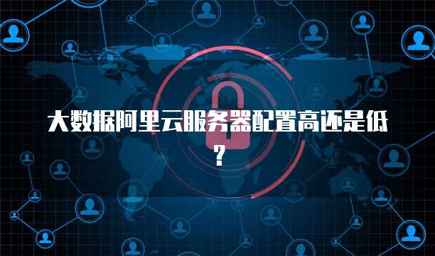 大数据阿里云服务器配置高还是低?