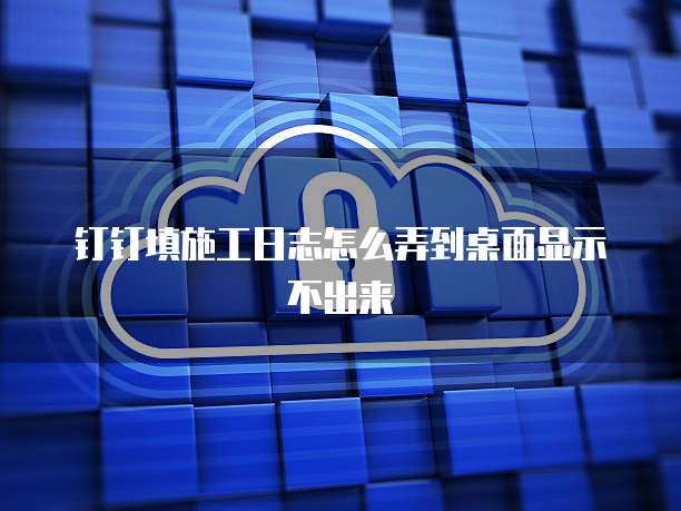 钉钉填施工日志怎么弄到桌面显示不出来